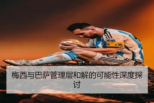梅西与巴萨管理层和解的可能性深度探讨